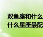 雙魚座和什么星座最配cp對比表（雙魚座和什么星座最配）