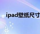 ipad壁紙尺寸是幾比幾（ipad壁紙尺寸）