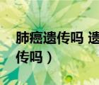 肺癌遺傳嗎 遺傳下一代幾率有多大（肺癌遺傳嗎）