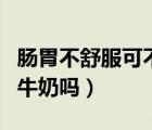 腸胃不舒服可不可以喝牛奶（腸胃不舒服能喝牛奶嗎）