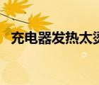 充電器發(fā)熱太燙會不會爆炸（充電器發(fā)熱）