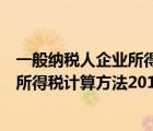 一般納稅人企業(yè)所得稅計(jì)算方法舉例說明（一般納稅人企業(yè)所得稅計(jì)算方法2019）