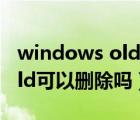 windows old可以直接刪除嗎（windows old可以刪除嗎）