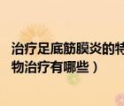 治療足底筋膜炎的特效藥（足底筋膜炎用藥 足底筋膜炎的藥物治療有哪些）