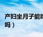 產(chǎn)婦坐月子能吃玉米么（產(chǎn)后坐月子能吃玉米嗎）