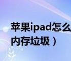 蘋果ipad怎么清理內存垃圾（ipad怎么清理內存垃圾）
