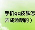 手機(jī)qq皮膚怎么設(shè)置全透明（怎么把qq皮膚弄成透明的）
