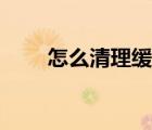 怎么清理緩存數(shù)據(jù)（怎么清理緩存）