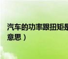 汽車的功率跟扭矩是什么意思（汽車中的功率和扭矩是什么意思）