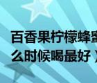 百香果檸檬蜂蜜水什么時(shí)候喝最好（蜂蜜水什么時(shí)候喝最好）