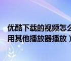 優(yōu)酷下載的視頻怎么能在電視上播放（優(yōu)酷下載的視頻怎么用其他播放器播放）