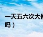 一天五六次大便正常嗎（一天大便三四次正常嗎）