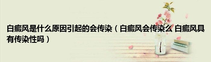白癜風(fēng)是什么原因引起的會(huì)傳染（白癜風(fēng)會(huì)傳染么 白癜風(fēng)具有傳染性嗎）