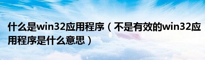 什么是win32應(yīng)用程序（不是有效的win32應(yīng)用程序是什么意思）