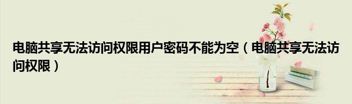 電腦共享無法訪問權(quán)限用戶密碼不能為空（電腦共享無法訪問權(quán)限）