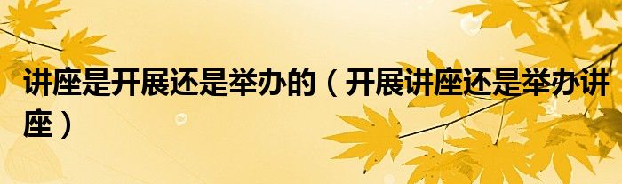 講座是開展還是舉辦的（開展講座還是舉辦講座）