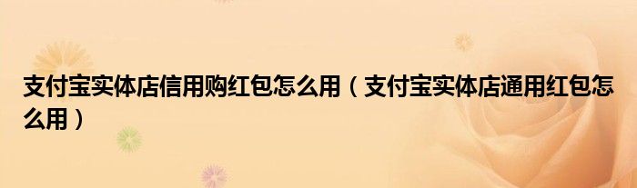 支付寶實(shí)體店信用購紅包怎么用（支付寶實(shí)體店通用紅包怎么用）