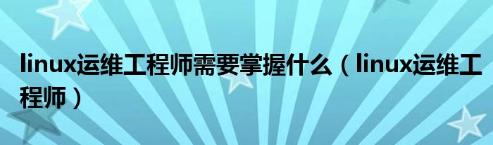 linux運(yùn)維工程師需要掌握什么（linux運(yùn)維工程師）