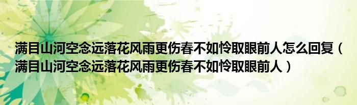 滿目山河空念遠(yuǎn)落花風(fēng)雨更傷春不如憐取眼前人怎么回復(fù)（滿目山河空念遠(yuǎn)落花風(fēng)雨更傷春不如憐取眼前人）