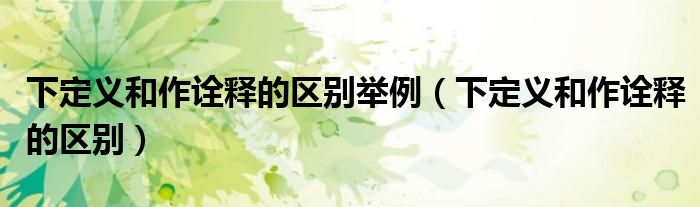 下定義和作詮釋的區(qū)別舉例（下定義和作詮釋的區(qū)別）