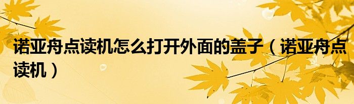 諾亞舟點讀機怎么打開外面的蓋子（諾亞舟點讀機）