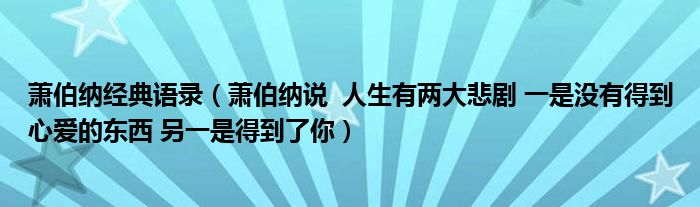 蕭伯納經(jīng)典語錄（蕭伯納說  人生有兩大悲劇 一是沒有得到心愛的東西 另一是得到了你）