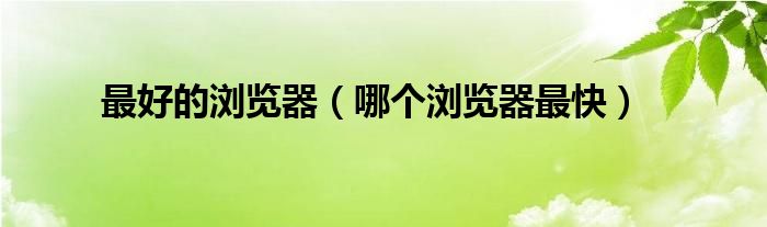 最好的瀏覽器（哪個(gè)瀏覽器最快）
