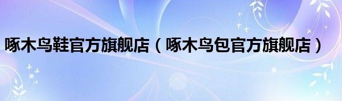啄木鳥(niǎo)鞋官方旗艦店（啄木鳥(niǎo)包官方旗艦店）