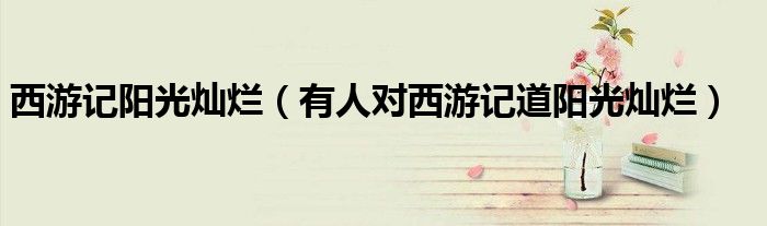 西游記陽(yáng)光燦爛（有人對(duì)西游記道陽(yáng)光燦爛）