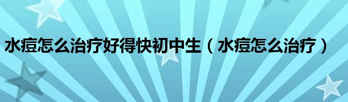 水痘怎么治療好得快初中生（水痘怎么治療）
