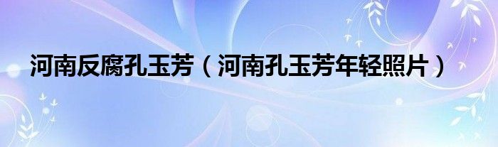 河南反腐孔玉芳（河南孔玉芳年輕照片）