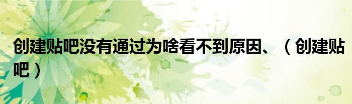創(chuàng)建貼吧沒有通過為啥看不到原因、（創(chuàng)建貼吧）