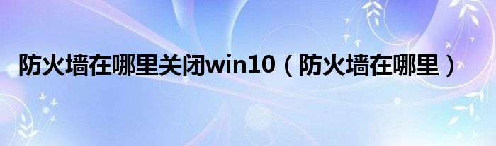 防火墻在哪里關(guān)閉win10（防火墻在哪里）