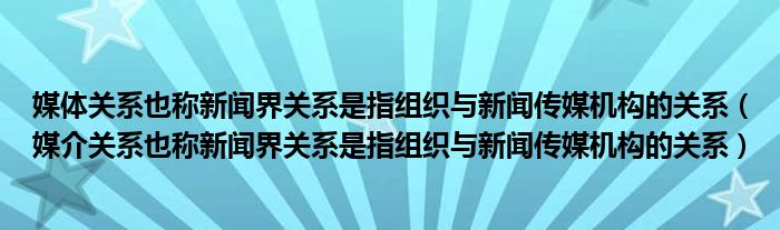 媒體關系也稱新聞界關系是指組織與新聞傳媒機構的關系（媒介關系也稱新聞界關系是指組織與新聞傳媒機構的關系）