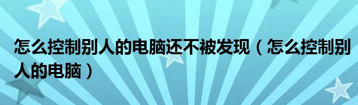 怎么控制別人的電腦還不被發(fā)現(xiàn)（怎么控制別人的電腦）