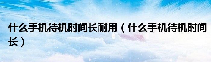 什么手機(jī)待機(jī)時(shí)間長耐用（什么手機(jī)待機(jī)時(shí)間長）
