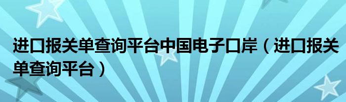 進口報關單查詢平臺中國電子口岸（進口報關單查詢平臺）
