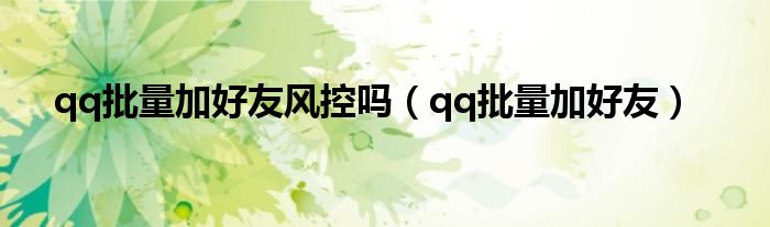 qq批量加好友風(fēng)控嗎（qq批量加好友）