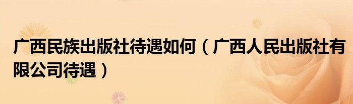 廣西民族出版社待遇如何（廣西人民出版社有限公司待遇）