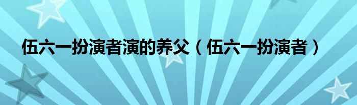 伍六一扮演者演的養(yǎng)父（伍六一扮演者）