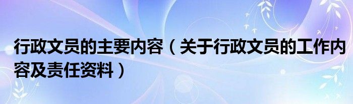 行政文員的主要內(nèi)容（關(guān)于行政文員的工作內(nèi)容及責(zé)任資料）