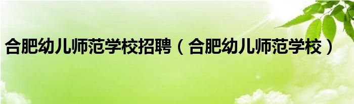 合肥幼兒師范學校招聘（合肥幼兒師范學校）
