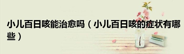 小兒百日咳能治愈嗎（小兒百日咳的癥狀有哪些）
