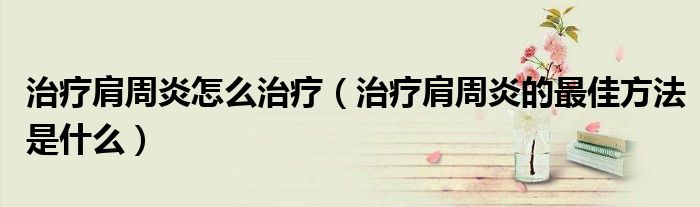 治療肩周炎怎么治療（治療肩周炎的最佳方法是什么）