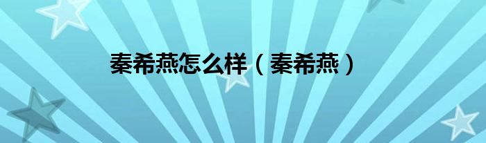 秦希燕怎么樣（秦希燕）