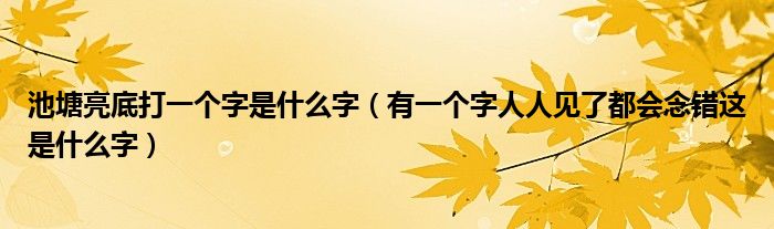池塘亮底打一個(gè)字是什么字（有一個(gè)字人人見了都會(huì)念錯(cuò)這是什么字）