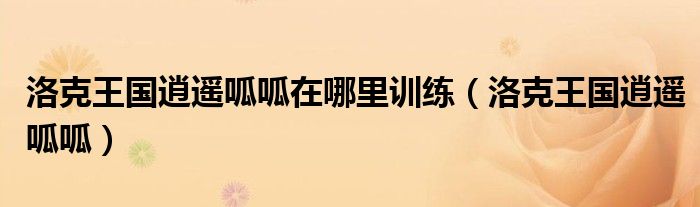 洛克王國(guó)逍遙呱呱在哪里訓(xùn)練（洛克王國(guó)逍遙呱呱）