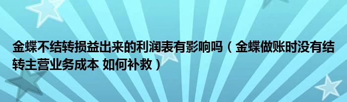 金蝶不結(jié)轉(zhuǎn)損益出來的利潤(rùn)表有影響嗎（金蝶做賬時(shí)沒有結(jié)轉(zhuǎn)主營(yíng)業(yè)務(wù)成本 如何補(bǔ)救）