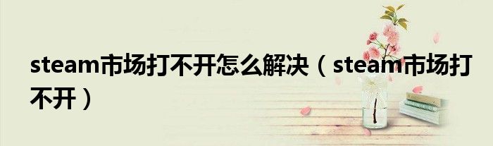 steam市場打不開怎么解決（steam市場打不開）