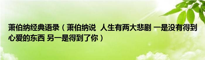 蕭伯納經(jīng)典語錄（蕭伯納說  人生有兩大悲劇 一是沒有得到心愛的東西 另一是得到了你）